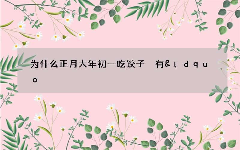 为什么正月大年初一吃饺子 有&ldquo;更岁交子&rdquo;之意